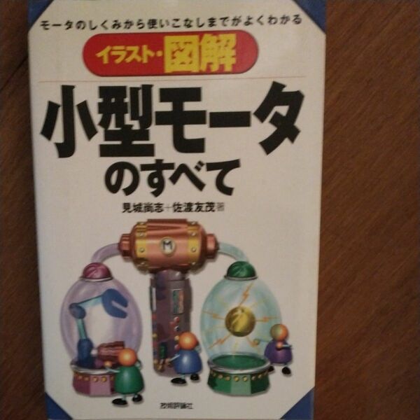イラスト・図解小型モータのすべて　モータのしくみから使いこなしまでがよくわかる （イラスト・図解） 見城尚志／著　佐渡友茂／著