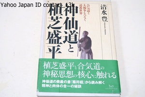 神仙道と植芝盛平・合気道と太極拳をつなぐ道教世界/清水豊/植芝盛平と合気道の神秘思想の核心に触れる・精神と肉体の合一の秘訣