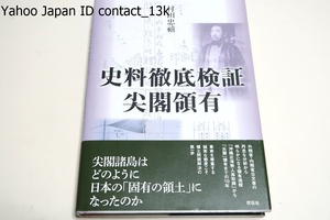 史料徹底検証・尖閣領有/村田忠禧/沖縄近海無人島取調から尖閣領有までの10年・外務省・内務省公文書の丹念な分析から明らかになる領有過程