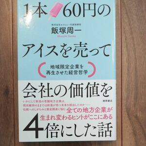 １本６０円のアイスを売って会社の価値を４倍にした話　地域限定企業を再生させた経営哲学 飯塚周一／著