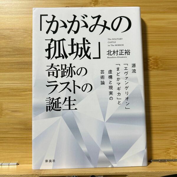 「かがみの孤城」奇跡のラストの誕生　源流「エヴァンゲリオン」「まどかマギカ」と虚構と現実の芸術論 北村正裕／著