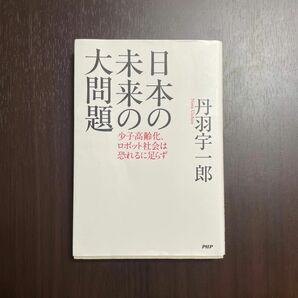 日本の未来の大問題　少子高齢化、ロボット社会は恐れるに足らず 著作者：丹羽宇一郎／著出版者名：ＰＨＰ研究所