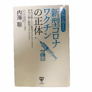 医師が教える新型コロナワクチンの正体　本当は怖くない新型コロナウイルスと本当に怖い新型コロナワクチン 内海聡／著