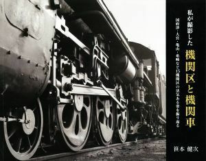 私が撮影した機関区と機関車 国府津・大宮・亀山・糸崎など１５機関区の活気ある姿／笹本健次(著者)