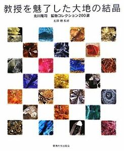 教授を魅了した大地の結晶 北川隆司鉱物コレクション２００選／松原聰【監修】