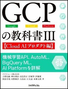 ＧＣＰの教科書(III) 機械学習ＡＰＩ、ＡｕｔｏＭＬ、ＢｉｇＱｕｅｒｙ　ＭＬ、ＡI　Ｐｌａｔｆｏｒｍを詳解　Ｃｌｏｕｄ　ＡＩプロダクト