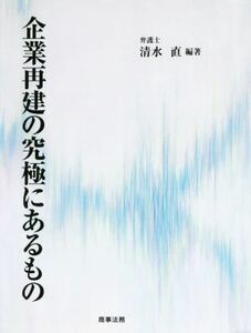 企業再建の究極にあるもの／清水直(著者)