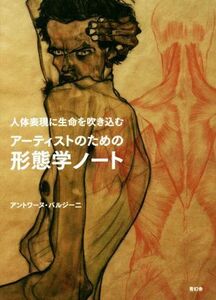 アーティストのための形態学ノート 人体表現に生命を吹き込む／アントワーヌ・バルジーニ(著者)