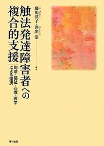 触法発達障害者への複合的支援 司法・福祉・心理・医学による連携／藤川洋子，井出浩【編著】