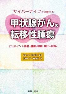 サイバーナイフで治療する甲状腺がんの転移性腫瘍 ピンポイント照射で腫瘍の制御・縮小を目指す／宮崎紳一郎(著者),福島孝徳(著者),渡邉一