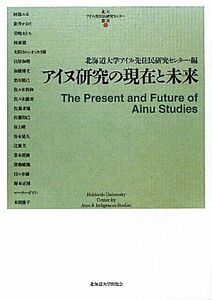 アイヌ研究の現在と未来 北大アイヌ・先住民研究センター叢書／北海道大学アイヌ・先住民研究センター【編】