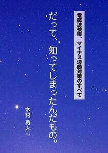 だって、知ってしまったんだもの。 電磁波被曝、マイナス波動対策のすべて／木村将人(著者)