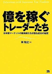 億を稼ぐトレーダーたち 日本版マーケットの魔術師たちが語る成功の秘密／林知之【著】