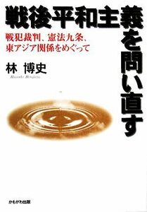 戦後平和主義を問い直す 戦犯裁判、憲法九条、東アジア関係をめぐって／林博史【著】