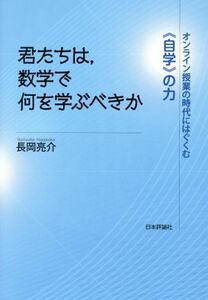 君たちは、数学で何を学ぶべきか オンライン授業の時代にはぐくむ《自学》の力／長岡亮介(著者)