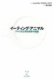 イーティング・アニマル アメリカ工場式畜産の難題／ジョナサン・サフランフォア【著】，黒川由美【訳】