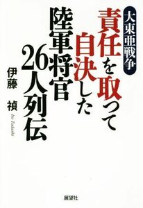 大東亜戦争　責任を取って自決した陸軍将官２６人列伝／伊藤禎(著者)