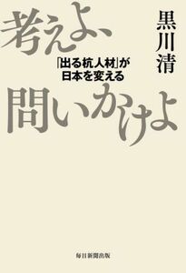 考えよ、問いかけよ 「出る杭人材」が日本を変える／黒川清(著者)