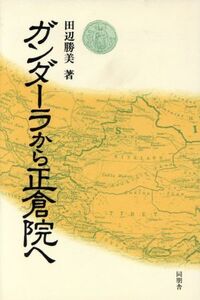 ガンダーラから正倉院へ／田辺勝美【著】
