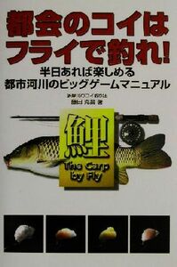 都会のコイはフライで釣れ！ 半日あれば楽しめる都市河川のビッグゲームマニュアル／藤田克昌(著者)