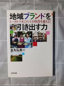 地域ブランドを引き出す力　トータルマネジメントが田舎を変える！ 金丸弘美／著