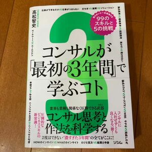 コンサルが「最初の３年間」で学ぶコト　知らないと一生後悔する９９のスキルと５の挑戦　コンサル思考と作法を科学する 高松智史／著