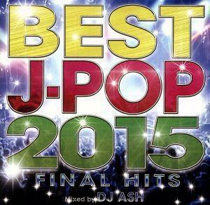 ＢＥＳＴ　Ｊ－ＰＯＰ　２０１５－ＦＩＮＡＬ　ＨＩＴＳ－Ｍｉｘｅｄ　ｂｙ　ＤＪ　ＡＳＨ／ＤＪ　ＡＳＨ（ＭＩＸ）