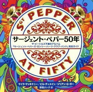 サージェント・ペパー５０年 ザ・ビートルズの不滅のアルバム『サージェント・ペパーズ・ロンリー・ハーツ・クラブ・バンド』完全ガイド／