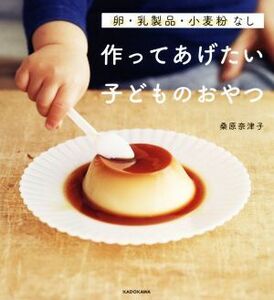 作ってあげたい子どものおやつ 卵・乳製品・小麦粉なし／桑原奈津子(著者)