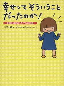 幸せってそういうことだったのか！　笑顔と満足のシンプル行動術 リズ山崎／著　Ｋｕｍａ＊Ｋｕｍａ／イラスト