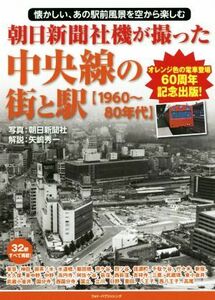 朝日新聞社機が撮った中央線の街と駅　１９６０～８０年代 懐かしい、あの駅前風景を空から楽しむ／朝日新聞社,矢嶋秀一