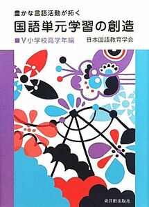 国語単元学習の創造　小学校高学年編(V) 豊かな言語活動が拓く／日本国語教育学会【監修】