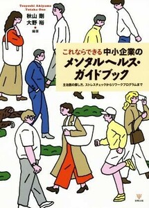 これならできる中小企業のメンタルヘルス・ガイドブック 主治医の探し方、ストレスチェックからリワークプログラムまで／秋山剛(編者),大野