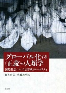 グローバル化する〈正義〉の人類学 国際社会における法形成とローカリティー 成蹊大学アジア太平洋研究センター叢書／細谷広美(編者),佐藤