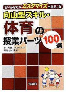 向山型スキル・体育の授業パーツ１００選 若いあなたがカスタマイズ出来る！６／谷和樹【プロデュース】，溝端達也【編】