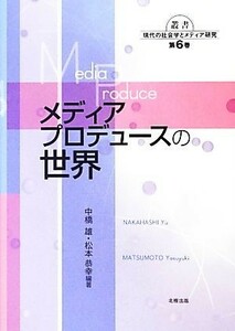 メディアプロデュースの世界 叢書現代の社会学とメディア研究第６巻／中橋雄，松本恭幸【編著】