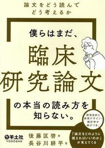 僕らはまだ、臨床研究論文の本当の読み方を知らない。 論文をどう読んでどう考えるか／後藤匡啓(著者),長谷川耕平(監修)