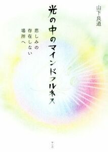 光の中のマインドフルネス 悲しみの存在しない場所へ／山下良道(著者)