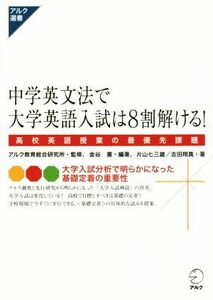 中学英文法で大学英語入試は８割解ける！　高校英語授業の最優先課題 （アルク選書シリーズ） アルク教育総合研究所／監修　金谷憲／編著　片山七三雄／著　吉田翔真／著