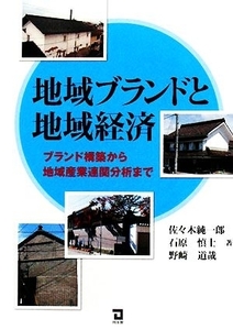 地域ブランドと地域経済 ブランド構築から地域産業連関分析まで／佐々木純一郎，石原慎士，野崎道哉【著】