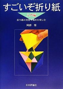 すごいぞ折り紙　入門編 折り紙の発想で幾何を楽しむ／阿部恒【著】