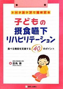 トータルケアで理解する子どもの摂食嚥下リハビリテーション 食べる機能を支援する４０のポイント／田角勝(著者)