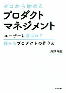 ゼロから始めるプロダクトマネジメント ユーザーに喜ばれて儲かるプロダクトの作り方／丹野瑞紀(著者)