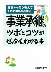 事業承継のツボとコツがゼッタイにわかる本 最初からそう教えてくれればいいのに！／みんなの事業承継研究会(著者),今井多恵子,河江健史