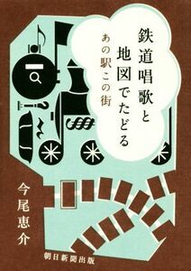 鉄道唱歌と地図でたどる　あの駅この街／今尾恵介(著者)