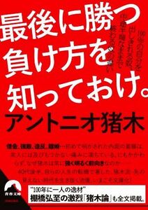 最後に勝つ負け方を知っておけ。 １００％の自分を出しきれる奴、中途半端なままで終わる奴の違い 青春文庫／アントニオ猪木(著者)