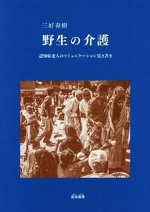 野生の介護 認知症老人のコミュニケーション覚え書き／三好春樹(著者)