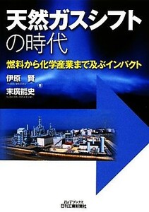 天然ガスシフトの時代　燃料から化学産業まで及ぶインパクト （Ｂ＆Ｔブックス） 伊原賢／著　末廣能史／著