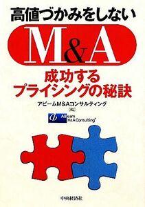 高値づかみをしないＭ＆Ａ 成功するプライシングの秘訣／アビームＭ＆Ａコンサルティング【編】