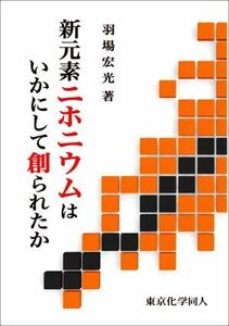 新元素ニホニウムはいかにして創られたか／羽場宏光(著者)